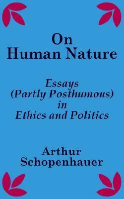 On Human Nature: Essays (Partly Posthumous) in Ethics and Politics by Arthur Schopenhauer
