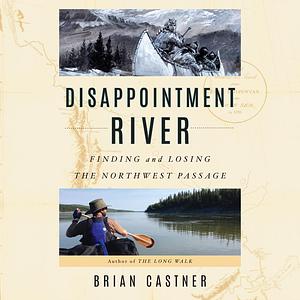 Disappointment River: Finding and Losing the Northwest Passage by Brian Castner