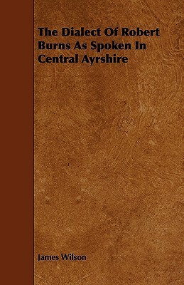 The Dialect of Robert Burns as Spoken in Central Ayrshire by James Wilson