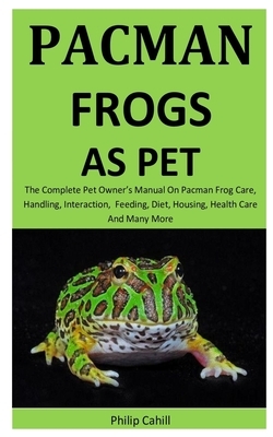 Pacman Frogs As Pet: The Complete pet owner's manual on Pacman Frog care, Handling, Interaction, feeding, diet, housing, health care and Ma by Philip Cahill
