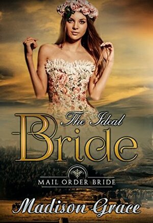 Mail Order Bride: The ideal Bride by Madison Grace