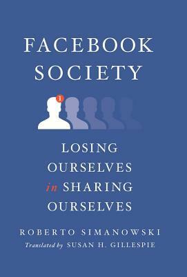 Facebook Society: Losing Ourselves in Sharing Ourselves by Roberto Simanowski