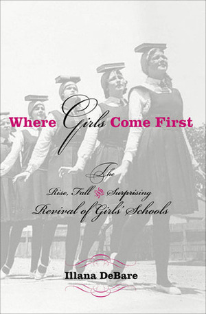 Where Girls Come First: The Rise, Fall, and Surprising Revival of Girls' Schools by Ilana DeBare