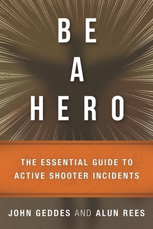 Be a Hero: The Essential Survival Guide to Active-Shooter Events by John Geddes, Alun Rees