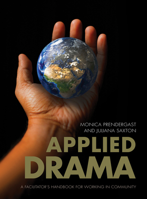 Applied Drama: A Facilitator's Handbook for Working in Community by Monica Prendergast, Juliana Saxton