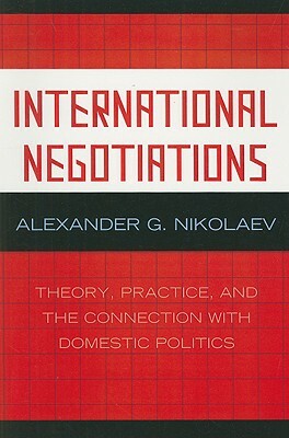 International Negotiations: Theory, Practice, and the Connection with Domestic Politics by Alexander G. Nikolaev