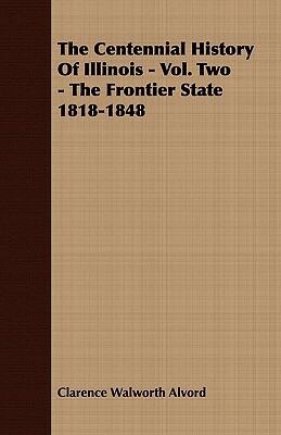 The Centennial History of Illinois - Vol. Two - The Frontier State 1818-1848 by Clarence Walworth Alvord, Theodore Calvin Pease