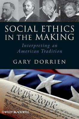 Social Ethics in the Making: Interpreting an American Tradition by Gary J. Dorrien