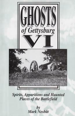Ghosts of Gettysburg VI: Spirits, Apparitions and Haunted Places on the Battlefield by Mark Nesbitt