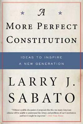 A More Perfect Constitution: Why the Constitution Must Be Revised: Ideas to Inspire a New Generation by Larry J. Sabato