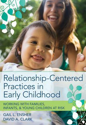 Relationship-Centered Practices in Early Childhood: Working with Families, Infants, & Young Children at Risk by Gail Ensher, David Clark