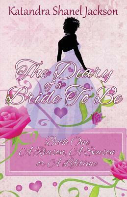 The Diary of a Bride to Be Book 1: A Reason, a Season or a Lifetime by Katandra Shanel Jackson