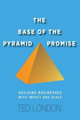 The Base of the Pyramid Promise: Building Businesses with Impact and Scale by Ted London