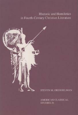 Rhetoric and Homiletics in Fourth-Century Christian Literature: Prose Rhythm, Oratorical Style, and Preaching in the Works of Ambrose, Jerome, and Aug by Steven M. Oberhelman