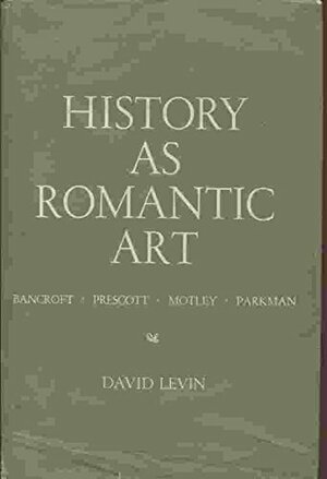 History as a romantic art : Bancroft, Prescott, Motley, and Parkman by David Levin
