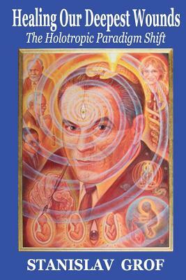 Healing Our Deepest Wounds: The Holotropic Paradigm Shift by Stanislav Grof M. D.