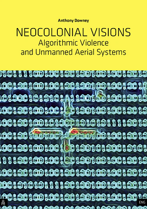 Neocolinal Visions: Algorithmic Violence and Unmaned Aerial Systems by Anthony Downey