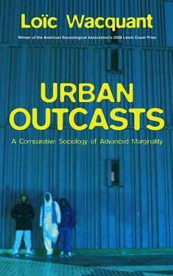 Urban Outcasts: A Comparative Sociology of Advanced Marginality by Loïc Wacquant, John Howe