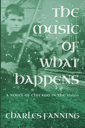 The Music of What Happens: A Novel of Chicago in the 1880s by Charles Fanning