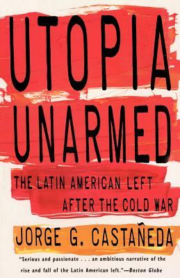Utopia Unarmed: The Latin American Left After the Cold War by Jorge G. Castañeda