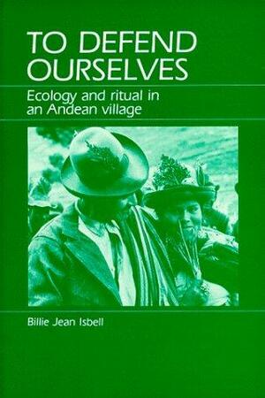 To Defend Ourselves: Ecology and Ritual in an Andean Village by Billie Jean Isbell