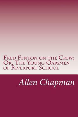 Fred Fenton on the Crew; Or, The Young Oarsmen of Riverport School by Allen Chapman