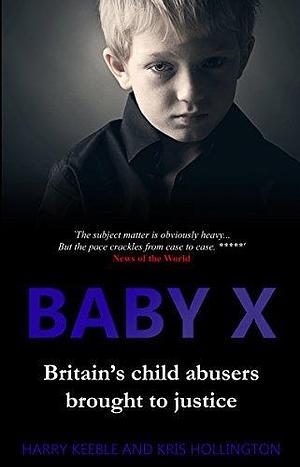 Baby X: Britain's child abusers brought to justice by Harry Keeble, Harry Keeble