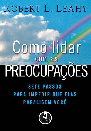 Como Lidar com as Preocupações by Robert L. Leahy