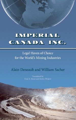 Imperial Canada Inc.: Legal Haven of Choice for the World's Mining Industries by Fred A. Reed, Catherine Browne, Patrick Ducharme, William Sacher, Alain Deneault, Robin Philpot, Mathieu Denis