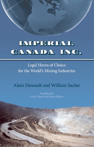 Imperial Canada Inc.: Legal Haven of Choice for the World's Mining Industries by Alain Deneault, Robin Philpot, Fred A. Reed, William Sacher, Patrick Ducharme, Mathieu Denis, Catherine Browne