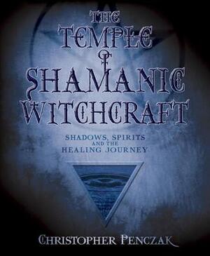 The Temple of Shamanic Witchcraft: Shadows, Spirits and the Healing Journey by Christopher Penczak