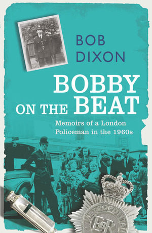 Bobby on the Beat: Memoirs of a London Policeman in the 1960s by Bob Dixon