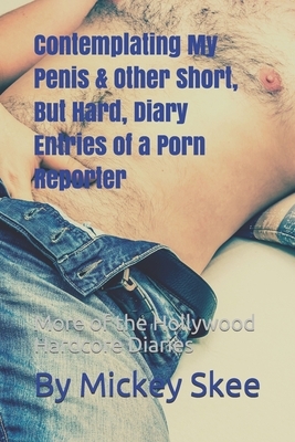 Contemplating My Penis & Other Short, But Hard, Diary Entries of a Porn Reporter: More of the Hollywood Hardcore Diaries by Mickey Skee