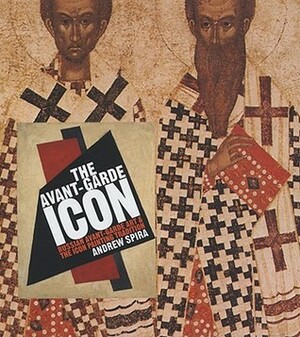 The Avant-Garde Icon: Russian Avant-Garde Art and the Icon Painting Tradition by Andrew Spira