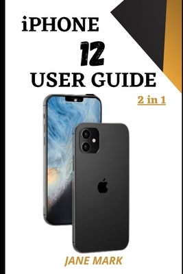 iPHONE 12 USER GUIDE: The Complete Step By Step Illustrated Manual For Beginners And Pros To Master And Unlock The Potentials Of The New App by Jane Mark