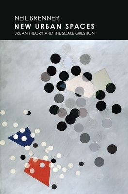 New Urban Spaces: Urban Theory and the Scale Question by Neil Brenner