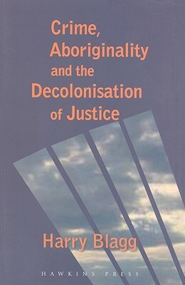 Crime, Aboriginality and the Decolonisation of Justice by Harry Blagg