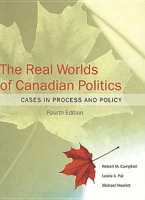 The Real Worlds of Canadian Politics: Cases in Process and Policy by Leslie Pal, Robert M. Campbell, Michael Howlett
