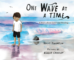 One Wave at a Time: A Story about Grief and Healing by Holly Thompson, Ashley Crowley