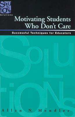Motivating Students Who Don't Care: Successful Techniques for Educators by Allen Mendler