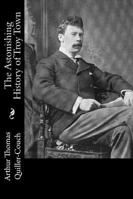 The Astonishing History of Troy Town by Arthur Thomas Quiller-Couch