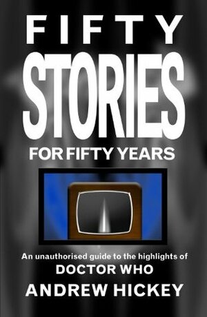 Fifty Stories For Fifty Years: An Unauthorised Guide To The Highlights Of Doctor Who by Andrew Hickey