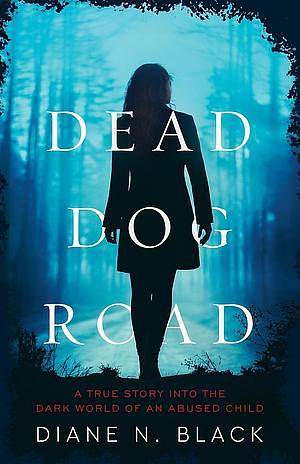 Dead Dog Road: A True Story Into the Dark World of an Abused Child by Diane N. Black