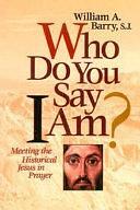 Who Do You Say I Am?: Meeting the Historical Jesus in Prayer by William A. Barry