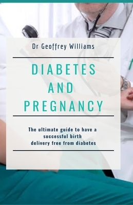 Diabetes and Pregnancy: The ultimate guide to have a successful birth delivery free from diabetes by Geoffrey Williams