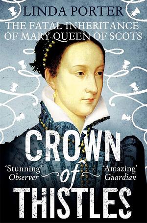 Crown of Thistles: The Fatal Inheritance of Mary Queen of Scots by Linda Porter