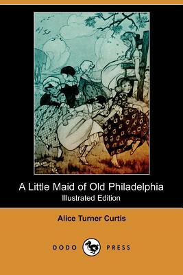 A Little Maid of Old Philadelphia (Illustrated Edition) (Dodo Press) by Alice Turner Curtis