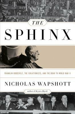 The Sphinx: Franklin Roosevelt, the Isolationists, and the Road to World War II by Nicholas Wapshott