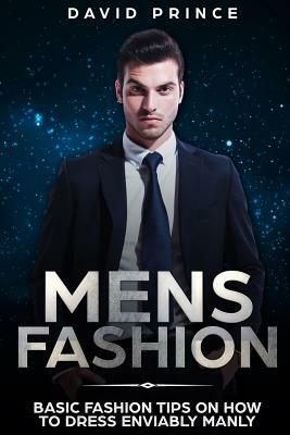 Mens Fashion: Basic Fashion Tips on How to Dress Enviably Manly by David Prince