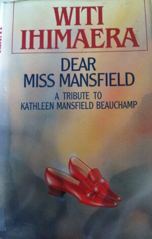 Dear Miss Mansfield: a tribute to Kathleen Mansfield Beauchamp by Witi Ihimaera